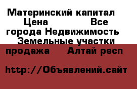 Материнский капитал  › Цена ­ 40 000 - Все города Недвижимость » Земельные участки продажа   . Алтай респ.